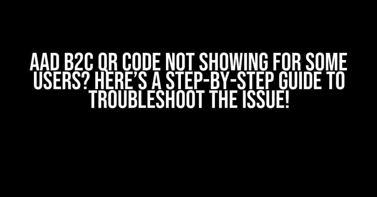 AAD B2C QR Code not showing for some users? Here’s a step-by-step guide to troubleshoot the issue!