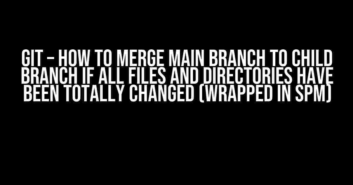 Git – How to Merge Main Branch to Child Branch if All Files and Directories Have Been Totally Changed (Wrapped in SPM)