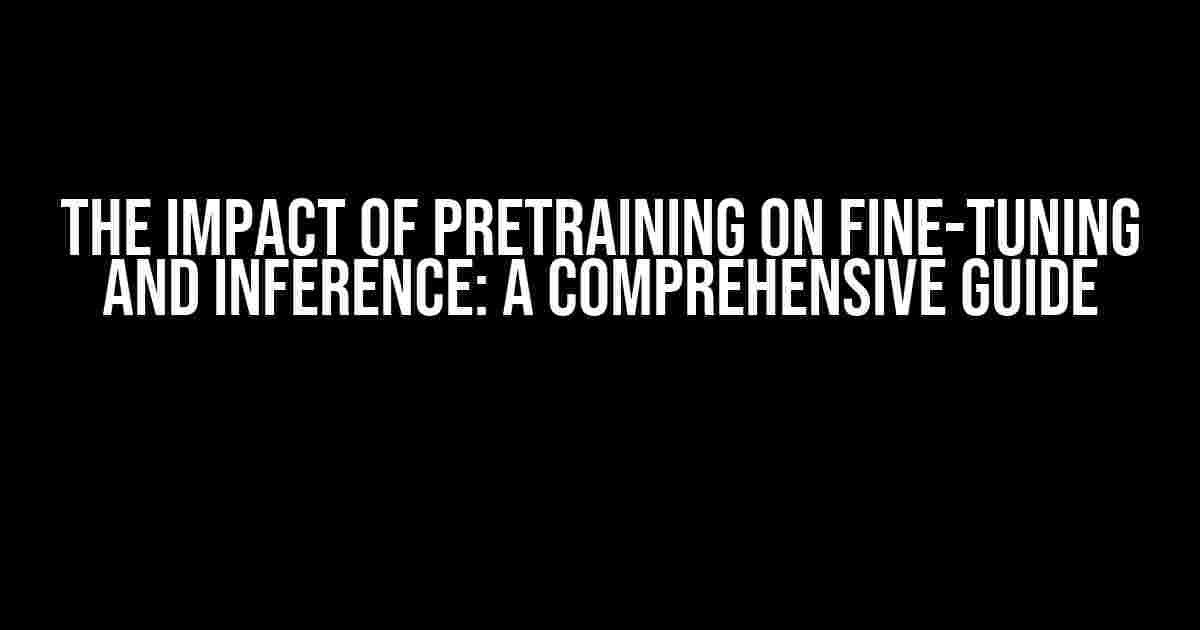 The Impact of Pretraining on Fine-tuning and Inference: A Comprehensive Guide