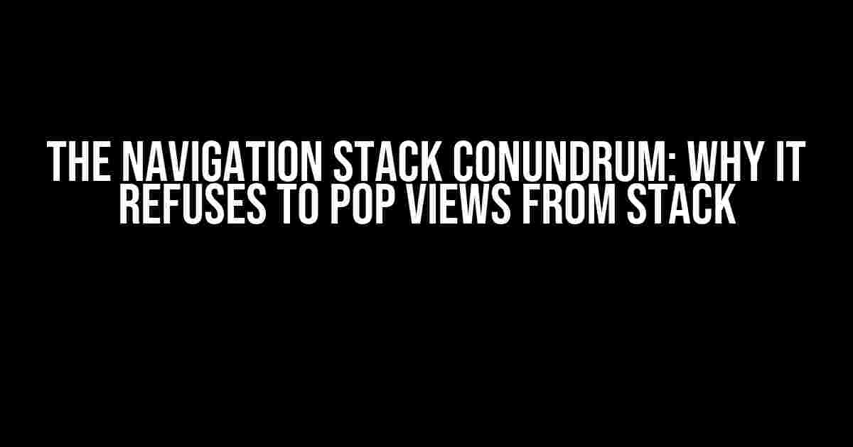 The Navigation Stack Conundrum: Why It Refuses to Pop Views from Stack