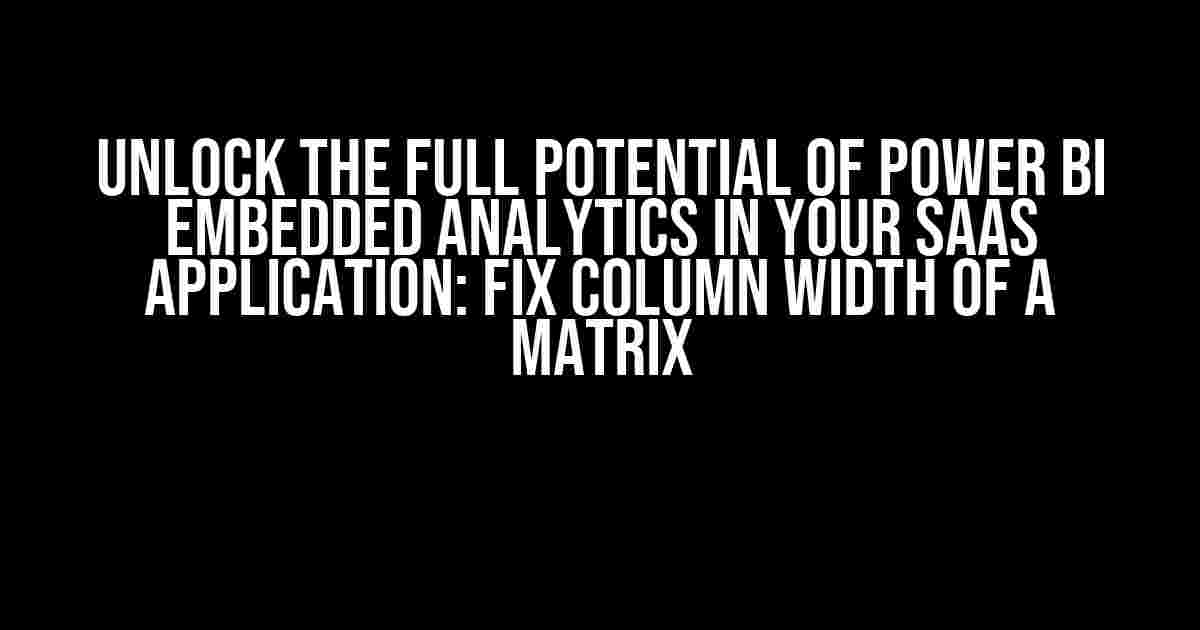 Unlock the Full Potential of Power BI Embedded Analytics in Your SaaS Application: Fix Column Width of a Matrix