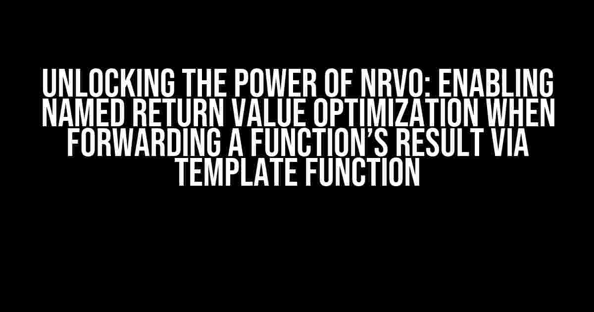 Unlocking the Power of NRVO: Enabling Named Return Value Optimization when Forwarding a Function’s Result via Template Function