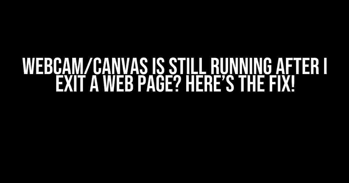 Webcam/Canvas is Still Running After I Exit a Web Page? Here’s The Fix!