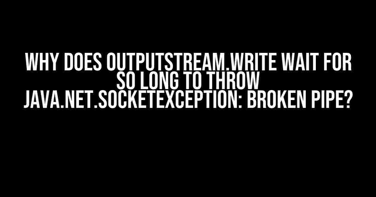 Why does OutputStream.write wait for so long to throw java.net.SocketException: Broken pipe?